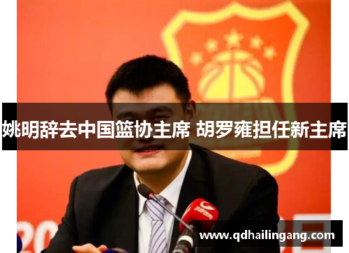 姚明辞去中国篮协主席 胡罗雍担任新主席